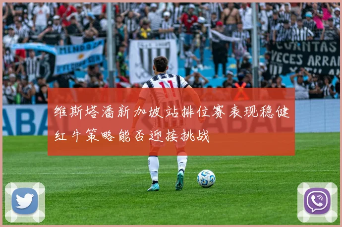 维斯塔潘新加坡站排位赛表现稳健红牛策略能否迎接挑战