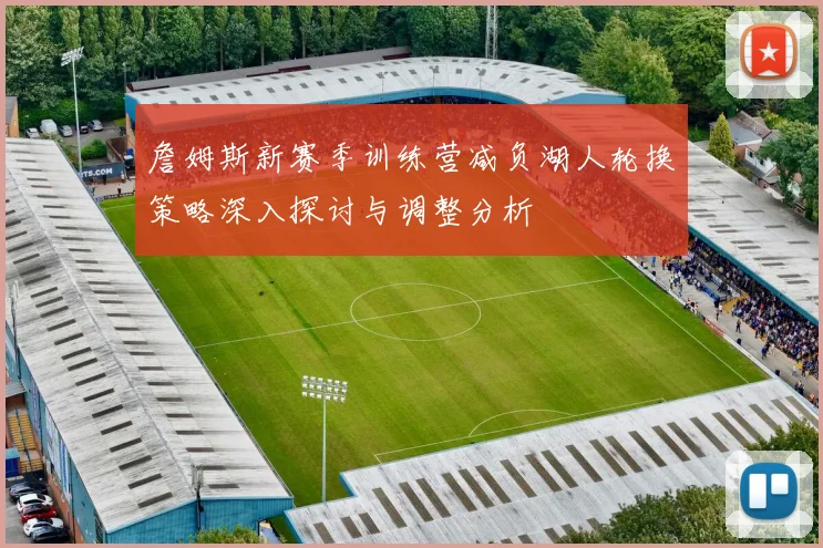 詹姆斯新赛季训练营减负湖人轮换策略深入探讨与调整分析